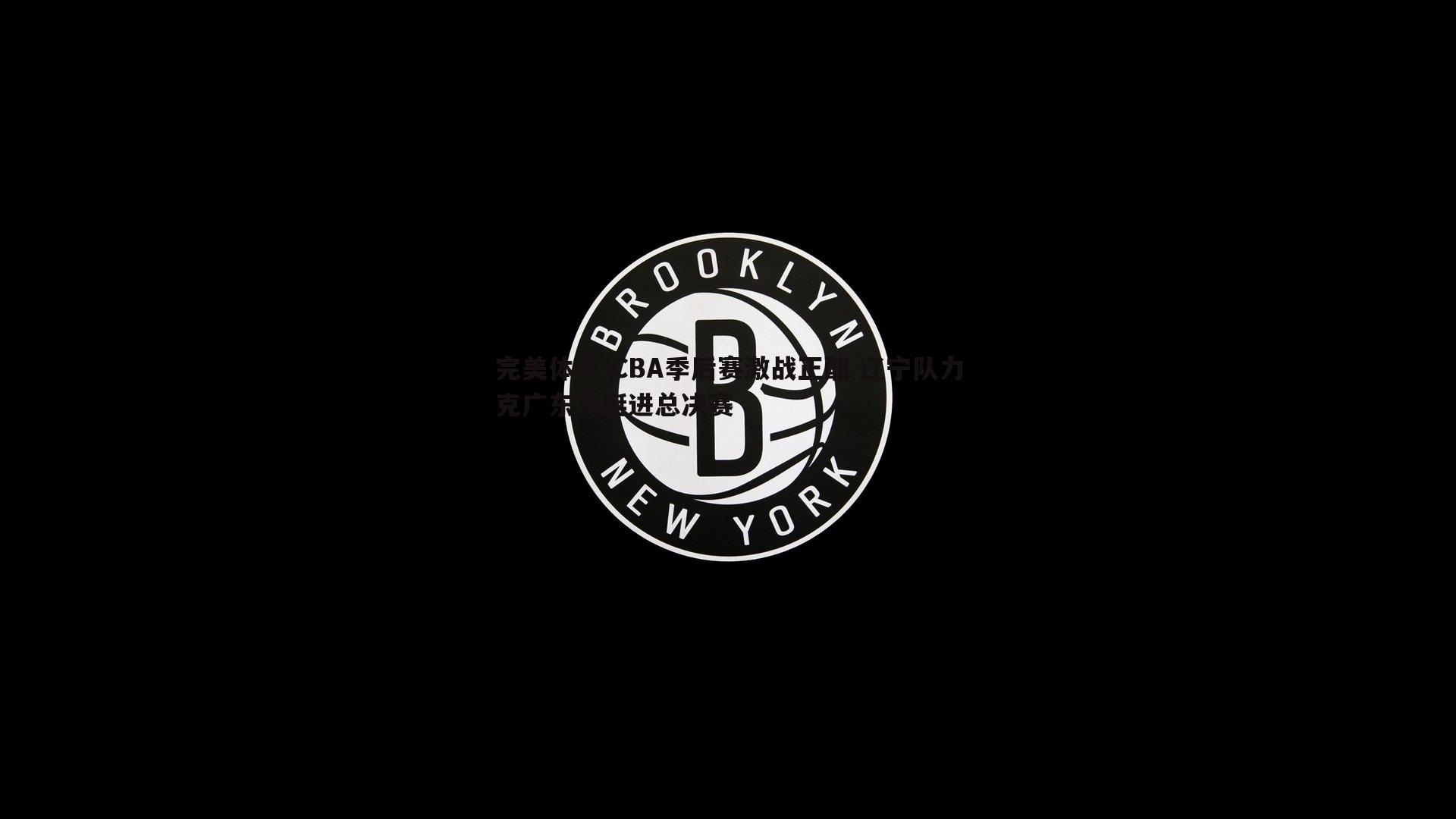 CBA季后赛激战正酣 辽宁队力克广东队挺进总决赛