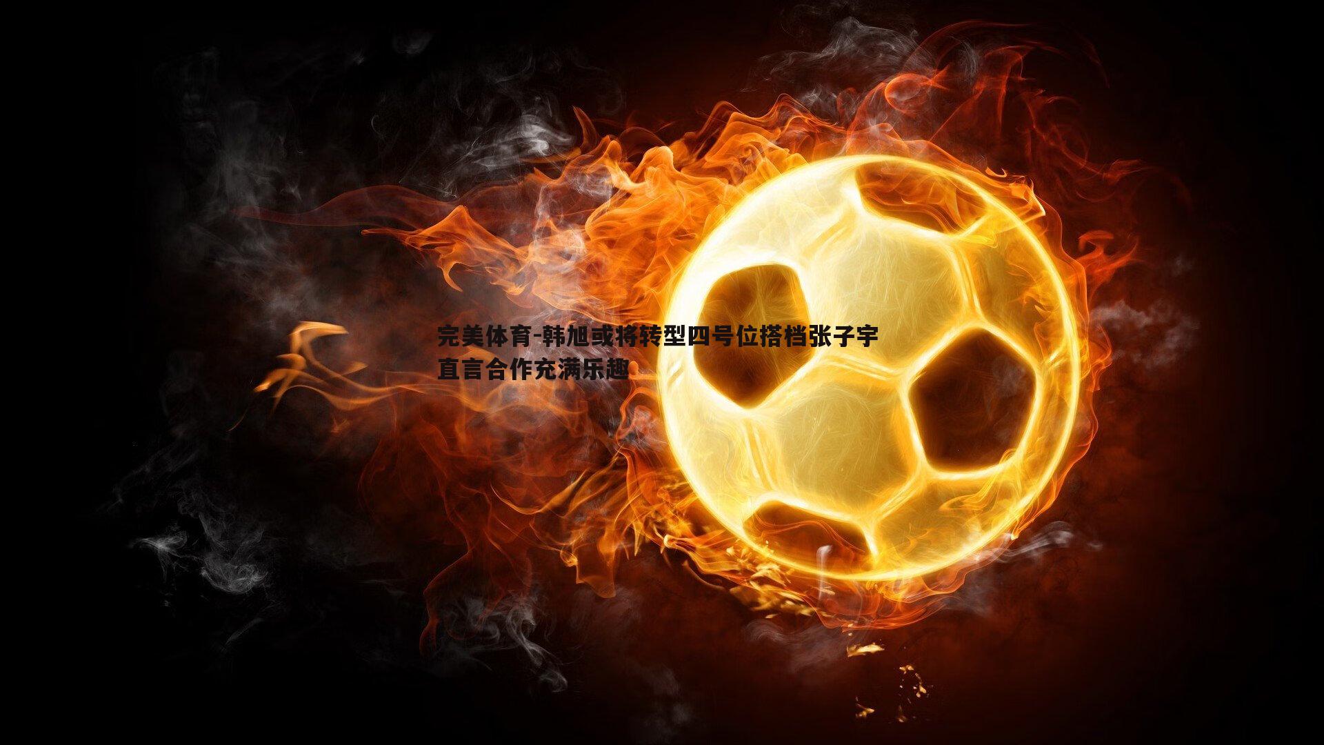韩旭或将转型四号位搭档张子宇 直言合作充满乐趣